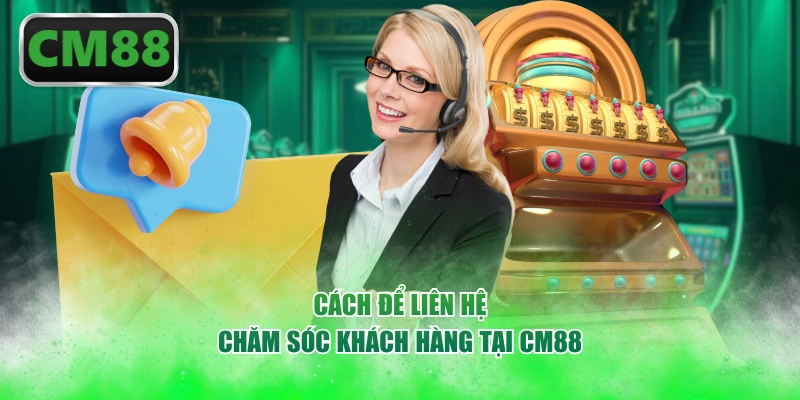 Cách để liên hệ chăm sóc khách hàng tại CM88